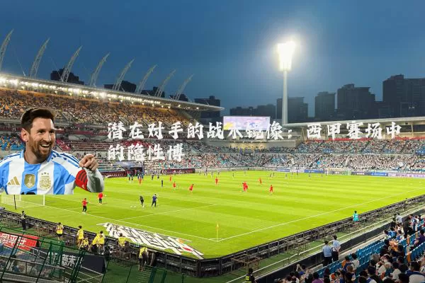 潜在对手的战术镜像：西甲赛场中的隐性博弈