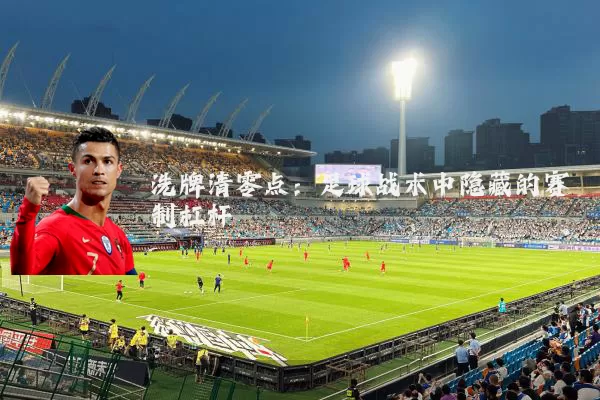洗牌清零点：足球战术中隐藏的赛制杠杆