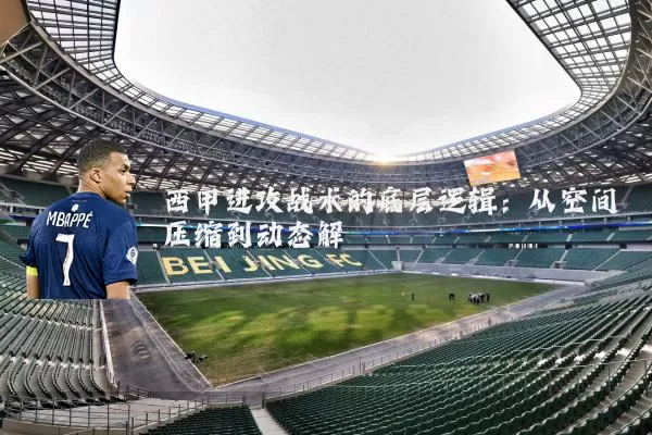 西甲进攻战术的底层逻辑：从空间压缩到动态解耦