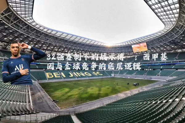 32强赛制下的战术博弈：西甲基因与全球竞争的底层逻辑