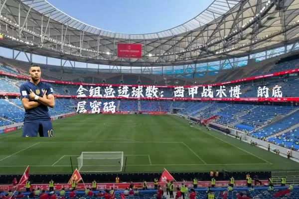 全组总进球数:西甲战术博弈的底层密码
