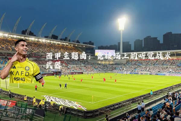 西甲主题曲：竞技场上的听觉战术武器