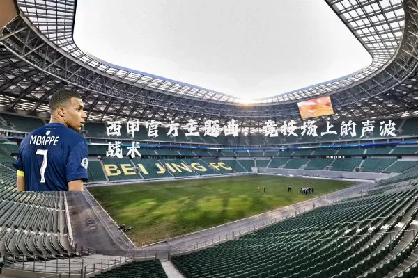 西甲官方主题曲:竞技场上的声波战术